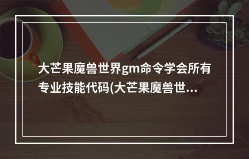 大芒果魔兽世界gm命令学会所有专业技能代码(大芒果魔兽世界)