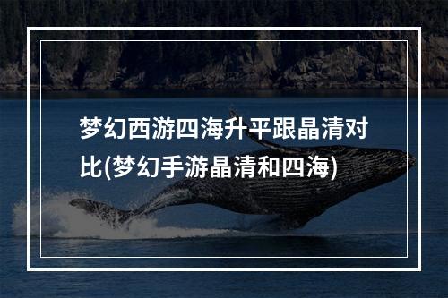 梦幻西游四海升平跟晶清对比(梦幻手游晶清和四海)