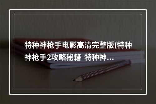 特种神枪手电影高清完整版(特种神枪手2攻略秘籍  特种神枪手2全攻略  特种神枪手2)