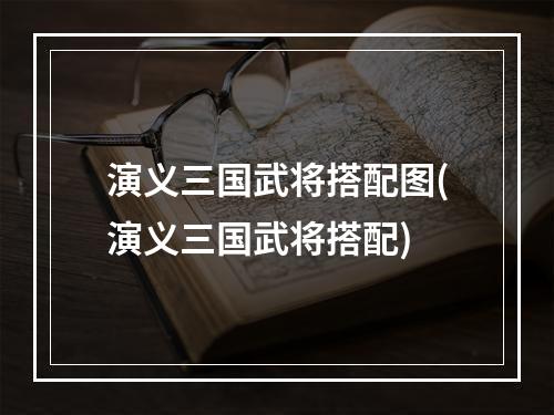 演义三国武将搭配图(演义三国武将搭配)