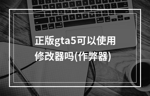 正版gta5可以使用修改器吗(作弊器)