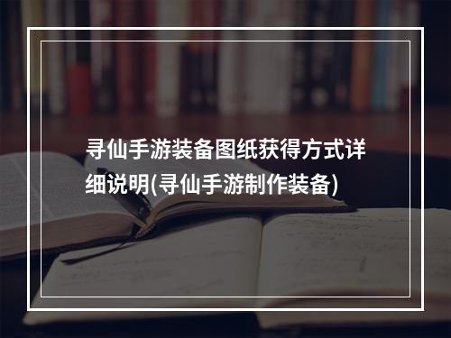 寻仙手游装备图纸获得方式详细说明(寻仙手游制作装备)