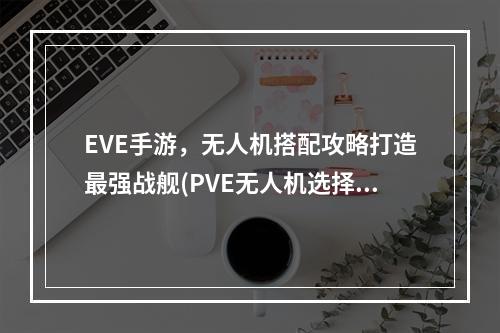 EVE手游，无人机搭配攻略打造最强战舰(PVE无人机选择搭配与回收畅享舰船战斗乐趣)