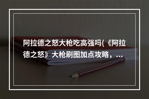 阿拉德之怒大枪吃高强吗(《阿拉德之怒》大枪刷图加点攻略，阿拉德之怒大枪刷图)