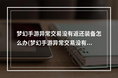 梦幻手游异常交易没有返还装备怎么办(梦幻手游异常交易没有返还装备)