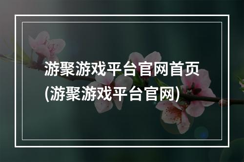 游聚游戏平台官网首页(游聚游戏平台官网)