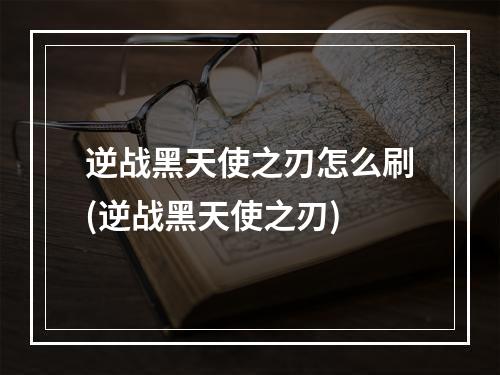 逆战黑天使之刃怎么刷(逆战黑天使之刃)