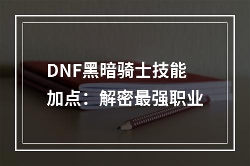 DNF黑暗骑士技能加点：解密最强职业