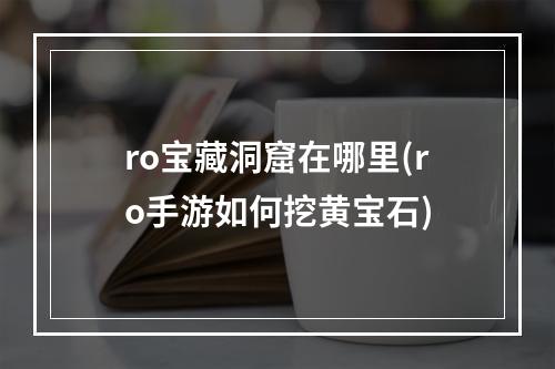 ro宝藏洞窟在哪里(ro手游如何挖黄宝石)