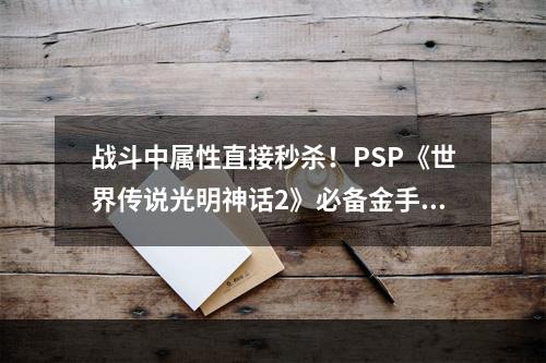 战斗中属性直接秒杀！PSP《世界传说光明神话2》必备金手指！(想要在游戏中无敌？PSP《世界传说光明神话2》战斗中属性金手指教你如何！)