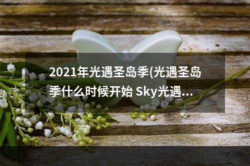 2021年光遇圣岛季(光遇圣岛季什么时候开始 Sky光遇圣岛季开始时间介绍)