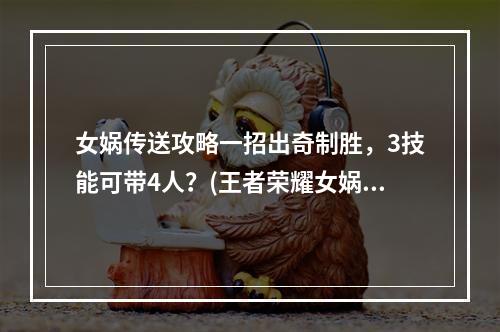 女娲传送攻略一招出奇制胜，3技能可带4人？(王者荣耀女娲如何带队？教你用3技能带个圆润！)