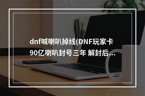 dnf喊喇叭掉线(DNF玩家卡90亿喇叭封号三年 解封后喇叭还在)