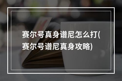 赛尔号真身谱尼怎么打(赛尔号谱尼真身攻略)