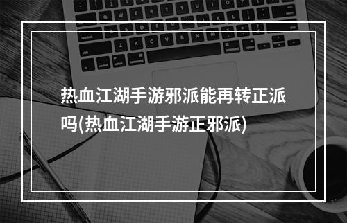 热血江湖手游邪派能再转正派吗(热血江湖手游正邪派)