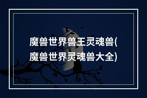 魔兽世界兽王灵魂兽(魔兽世界灵魂兽大全)