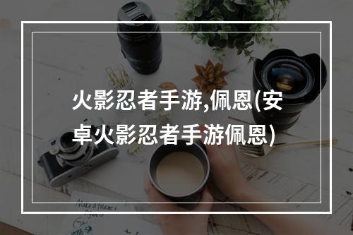 火影忍者手游,佩恩(安卓火影忍者手游佩恩)