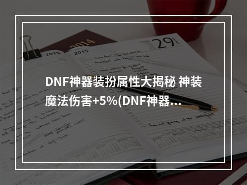 DNF神器装扮属性大揭秘 神装魔法伤害+5%(DNF神器装扮属性详情)