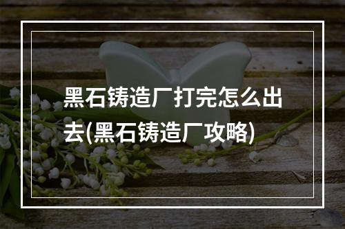 黑石铸造厂打完怎么出去(黑石铸造厂攻略)