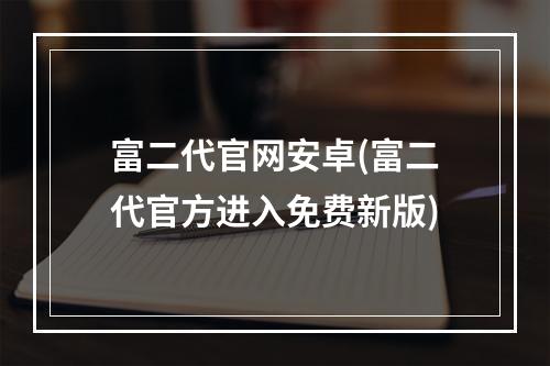 富二代官网安卓(富二代官方进入免费新版)