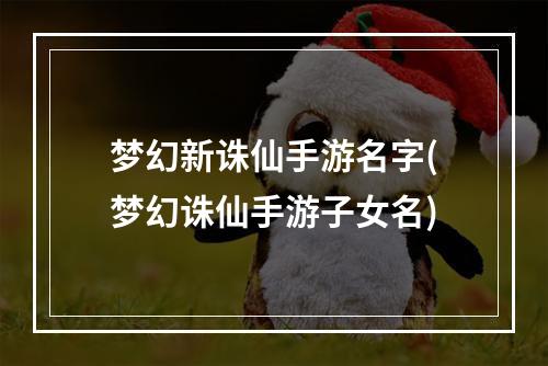 梦幻新诛仙手游名字(梦幻诛仙手游子女名)