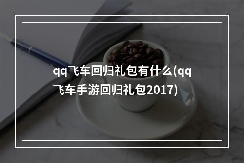 qq飞车回归礼包有什么(qq飞车手游回归礼包2017)