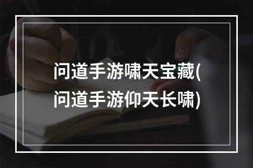 问道手游啸天宝藏(问道手游仰天长啸)