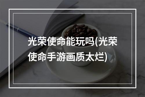 光荣使命能玩吗(光荣使命手游画质太烂)