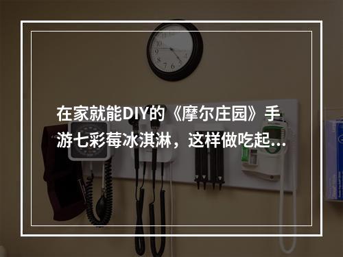 在家就能DIY的《摩尔庄园》手游七彩莓冰淇淋，这样做吃起来更爽！(冰淇淋魔法，手游美食)