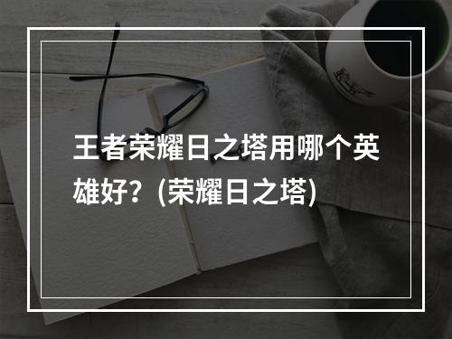 王者荣耀日之塔用哪个英雄好？(荣耀日之塔)