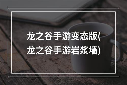 龙之谷手游变态版(龙之谷手游岩浆墙)