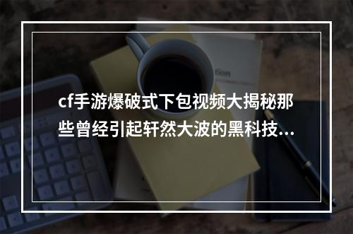 cf手游爆破式下包视频大揭秘那些曾经引起轩然大波的黑科技！(盘点手游黑科技)(cf手游新玩家必读如何避免成为爆破式下包的受害者？(cf手游攻略与指南))