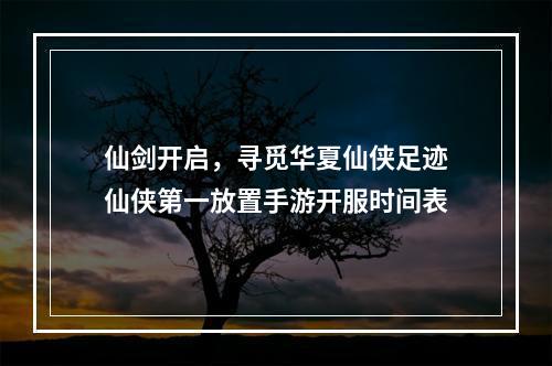 仙剑开启，寻觅华夏仙侠足迹仙侠第一放置手游开服时间表