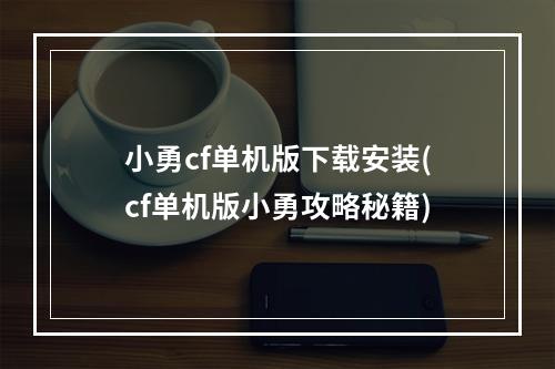 小勇cf单机版下载安装(cf单机版小勇攻略秘籍)