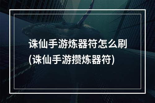 诛仙手游炼器符怎么刷(诛仙手游攒炼器符)