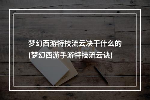 梦幻西游特技流云决干什么的(梦幻西游手游特技流云诀)