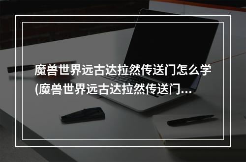 魔兽世界远古达拉然传送门怎么学(魔兽世界远古达拉然传送门在哪学 远古达拉然传送门位置一)