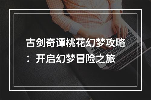 古剑奇谭桃花幻梦攻略：开启幻梦冒险之旅