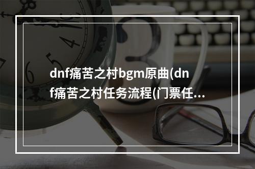 dnf痛苦之村bgm原曲(dnf痛苦之村任务流程(门票任务 主线任务) 痛苦卡片)