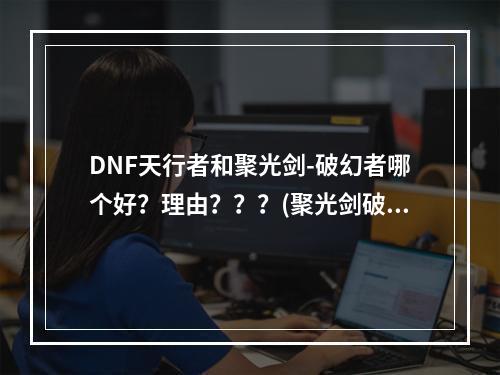 DNF天行者和聚光剑-破幻者哪个好？理由？？？(聚光剑破幻者)