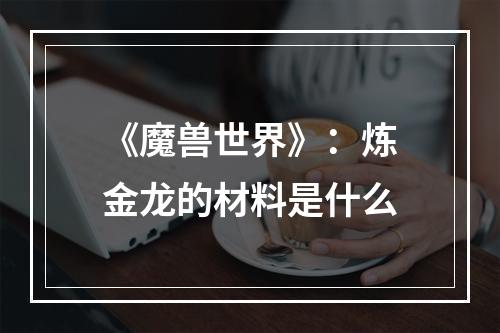 《魔兽世界》：炼金龙的材料是什么