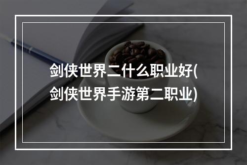 剑侠世界二什么职业好(剑侠世界手游第二职业)