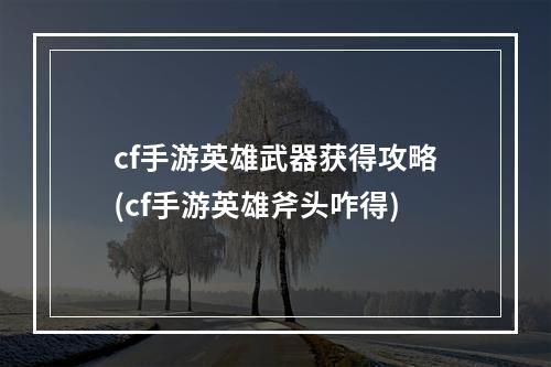 cf手游英雄武器获得攻略(cf手游英雄斧头咋得)