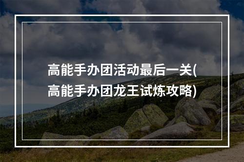 高能手办团活动最后一关(高能手办团龙王试炼攻略)