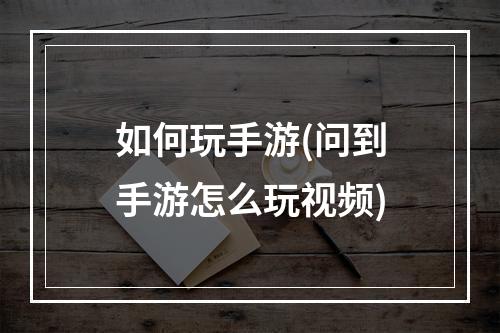 如何玩手游(问到手游怎么玩视频)