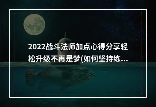 2022战斗法师加点心得分享轻松升级不再是梦(如何坚持练习、如何错位、如何光环)