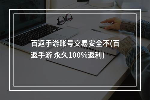 百返手游账号交易安全不(百返手游 永久100%返利)