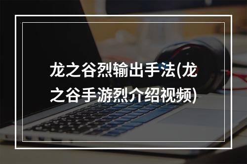 龙之谷烈输出手法(龙之谷手游烈介绍视频)