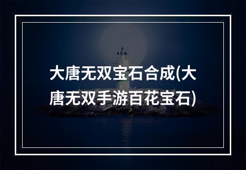 大唐无双宝石合成(大唐无双手游百花宝石)