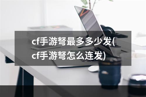 cf手游弩最多多少发(cf手游弩怎么连发)